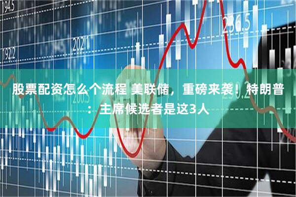 股票配资怎么个流程 美联储，重磅来袭！特朗普：主席候选者是这3人