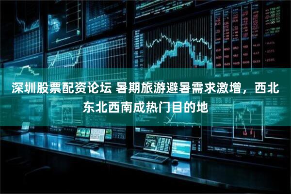 深圳股票配资论坛 暑期旅游避暑需求激增,西北东北西南成热门目的地