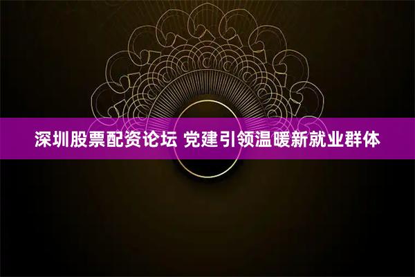 深圳股票配资论坛 党建引领温暖新就业群体
