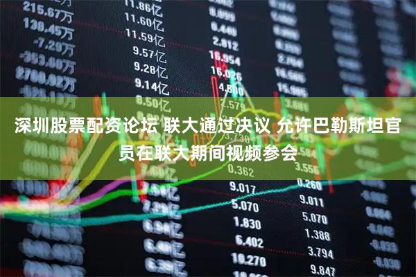 深圳股票配资论坛 联大通过决议 允许巴勒斯坦官员在联大期间视频参会