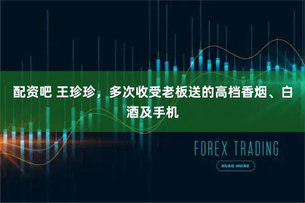 配资吧 王珍珍，多次收受老板送的高档香烟、白酒及手机