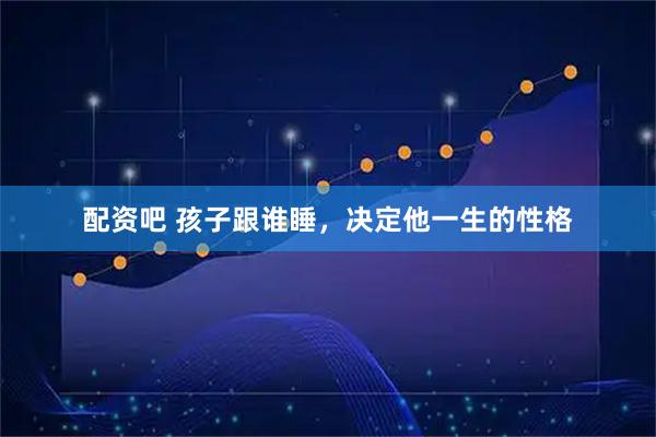 配资吧 孩子跟谁睡，决定他一生的性格