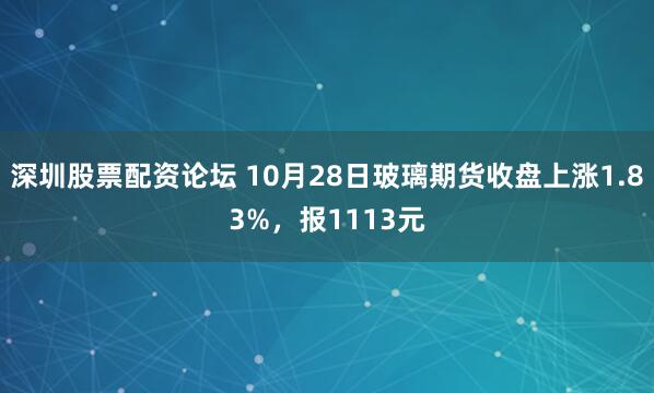 深圳股票配资论坛 10月28日玻璃期货收盘上涨1.83%，报1113元