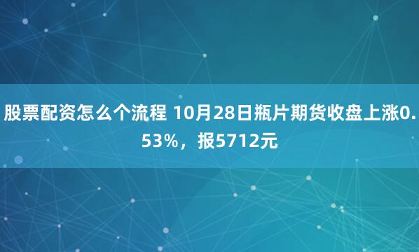 股票配资怎么个流程 10月28日瓶片期货收盘上涨0.53%，报5712元