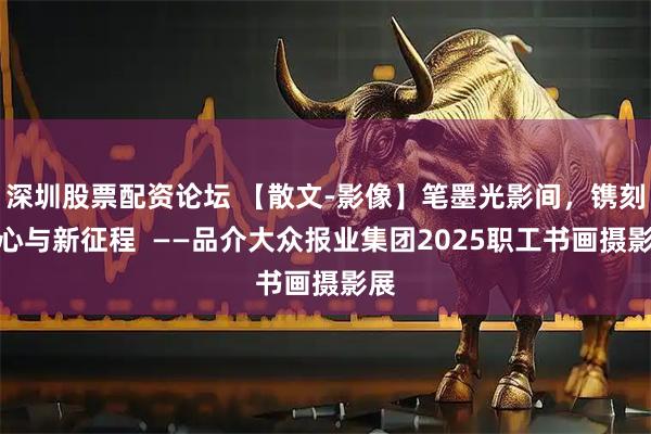 深圳股票配资论坛 【散文-影像】笔墨光影间，镌刻初心与新征程  ——品介大众报业集团2025职工书画摄影展