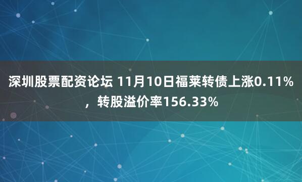 深圳股票配资论坛 11月10日福莱转债上涨0.11%，转股溢价率156.33%