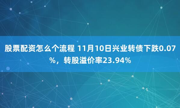 股票配资怎么个流程 11月10日兴业转债下跌0.07%，转股溢价率23.94%