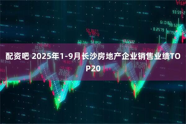 配资吧 2025年1-9月长沙房地产企业销售业绩TOP20