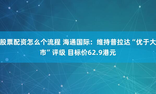 股票配资怎么个流程 海通国际：维持普拉达“优于大市”评级 目标价62.9港元
