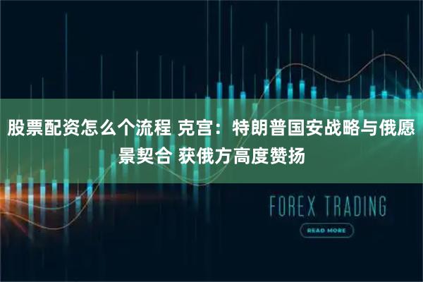 股票配资怎么个流程 克宫：特朗普国安战略与俄愿景契合 获俄方高度赞扬