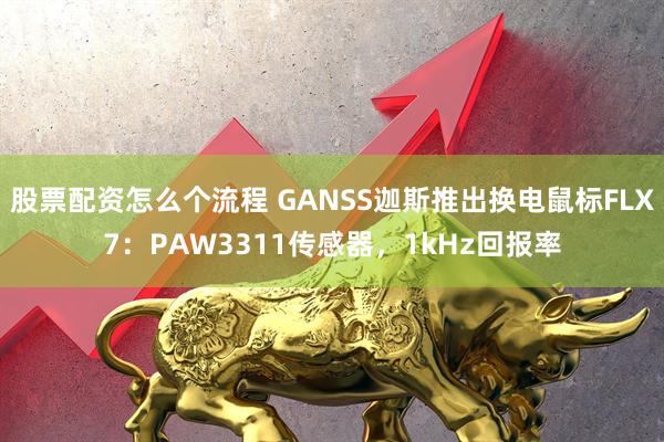 股票配资怎么个流程 GANSS迦斯推出换电鼠标FLX7：PAW3311传感器，1kHz回报率