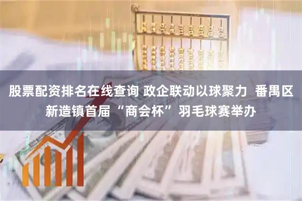 股票配资排名在线查询 政企联动以球聚力  番禺区新造镇首届 “商会杯” 羽毛球赛举办