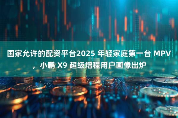国家允许的配资平台2025 年轻家庭第一台 MPV，小鹏 X9 超级增程用户画像出炉