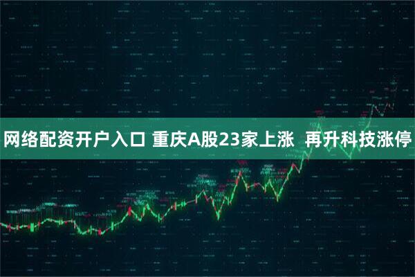 网络配资开户入口 重庆A股23家上涨  再升科技涨停