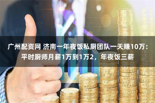广州配资网 济南一年夜饭私厨团队一天赚10万：平时厨师月薪1万到1万2，年夜饭三薪