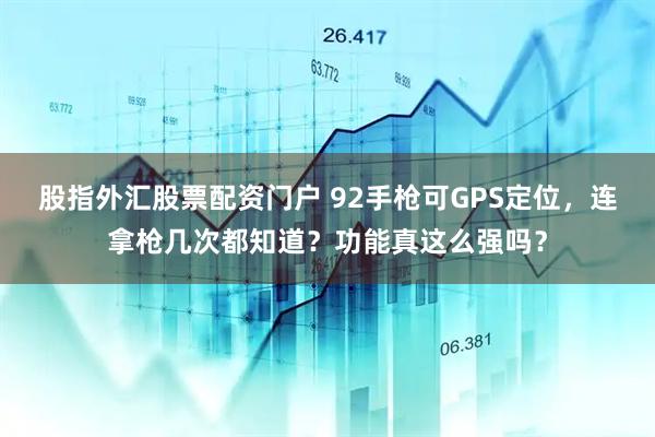 股指外汇股票配资门户 92手枪可GPS定位，连拿枪几次都知道？功能真这么强吗？