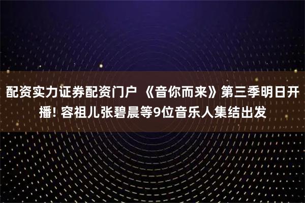配资实力证券配资门户 《音你而来》第三季明日开播! 容祖儿张碧晨等9位音乐人集结出发