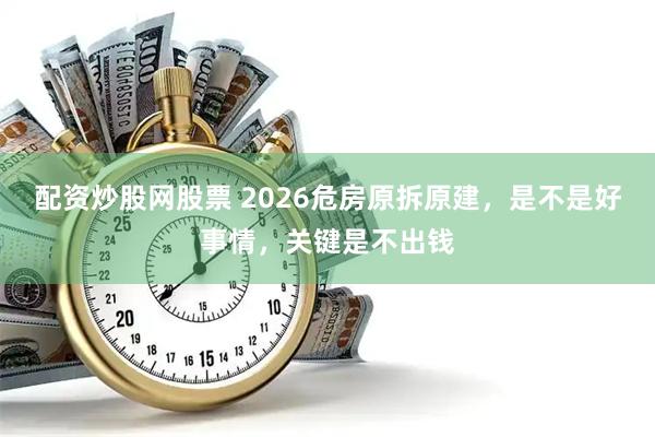 配资炒股网股票 2026危房原拆原建，是不是好事情，关键是不出钱