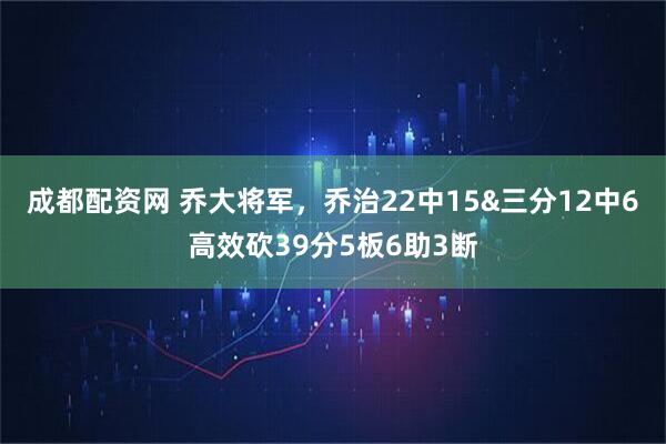成都配资网 乔大将军，乔治22中15&三分12中6高效砍39分5板6助3断