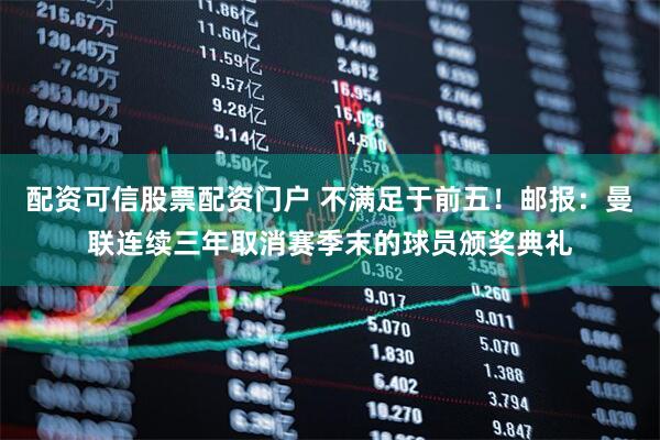 配资可信股票配资门户 不满足于前五！邮报：曼联连续三年取消赛季末的球员颁奖典礼