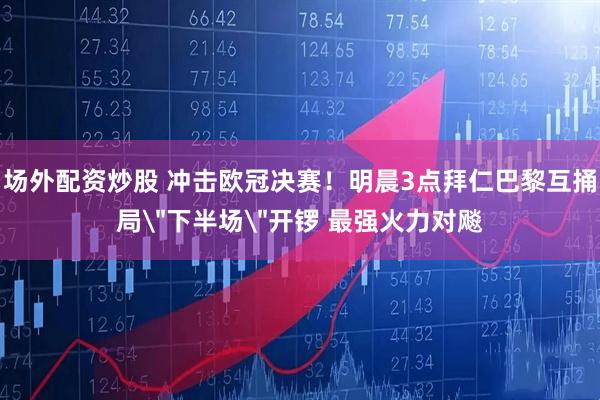 场外配资炒股 冲击欧冠决赛！明晨3点拜仁巴黎互捅局