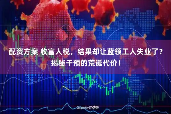 配资方案 收富人税，结果却让蓝领工人失业了？揭秘干预的荒诞代价！