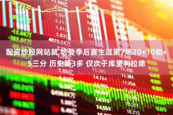 配资炒股网站就 哈登季后赛生涯第7场20+10助+5三分 历史第3多 仅次于库里利拉德