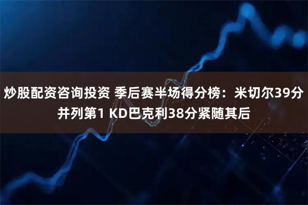 炒股配资咨询投资 季后赛半场得分榜：米切尔39分并列第1 KD巴克利38分紧随其后
