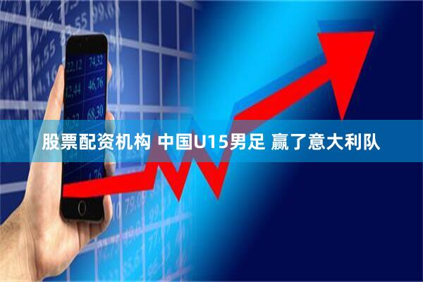 股票配资机构 中国U15男足 赢了意大利队
