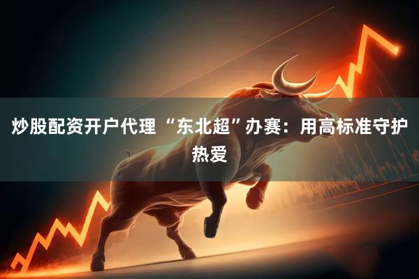 炒股配资开户代理 “东北超”办赛：用高标准守护热爱