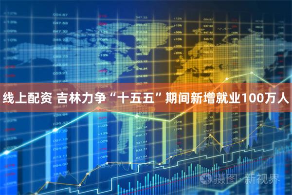 线上配资 吉林力争“十五五”期间新增就业100万人