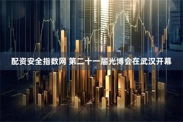 配资安全指数网 第二十一届光博会在武汉开幕