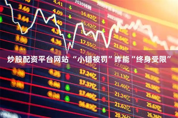 炒股配资平台网站 “小错被罚”咋能“终身受限”