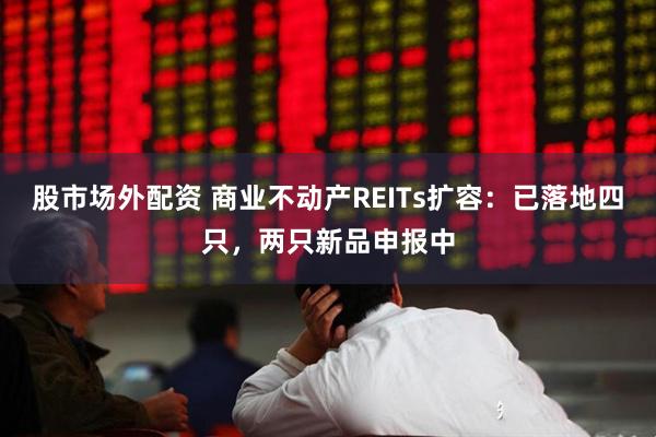 股市场外配资 商业不动产REITs扩容：已落地四只，两只新品申报中