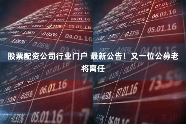 股票配资公司行业门户 最新公告！又一位公募老将离任