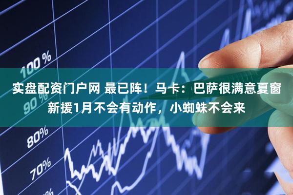 实盘配资门户网 最已阵！马卡：巴萨很满意夏窗新援1月不会有动作，小蜘蛛不会来