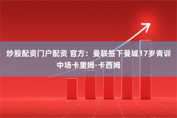 炒股配资门户配资 官方：曼联签下曼城17岁青训中场卡里姆·卡西姆
