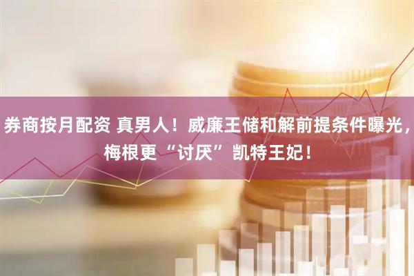 券商按月配资 真男人！威廉王储和解前提条件曝光，梅根更 “讨厌” 凯特王妃！