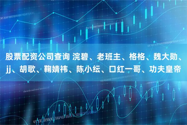 股票配资公司查询 浣碧、老班主、格格、魏大勋、jj、胡歌、鞠婧祎、陈小纭、口红一哥、功夫皇帝
